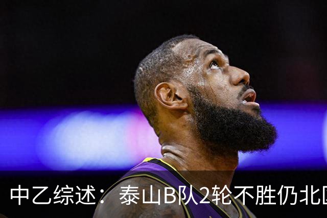 中乙综述：泰山B队2轮不胜仍北区第2，贵阳竞技告负蒲公英战平