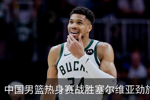 中国男篮热身赛战胜塞尔维亚劲旅 王俊杰砍下全场最高分